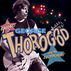The Baddest of George Thorogood and the Destroyers